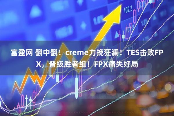 富盈网 翻中翻！creme力挽狂澜！TES击败FPX，晋级胜者组！FPX痛失好局