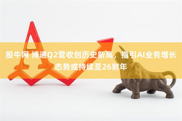 股牛网 博通Q2营收创历史新高，指引AI业务增长态势或持续至26财年