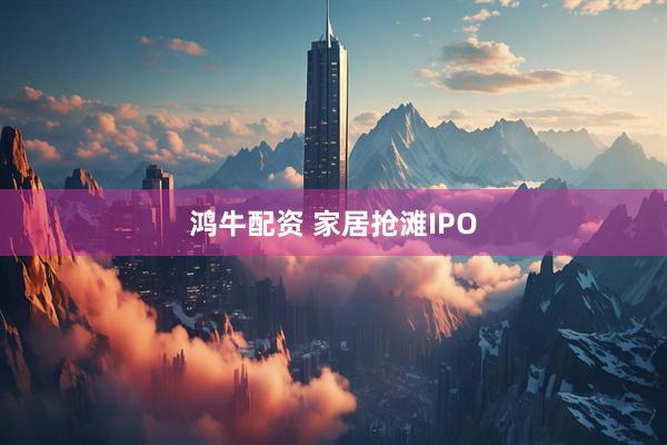 鸿牛配资 家居抢滩IPO