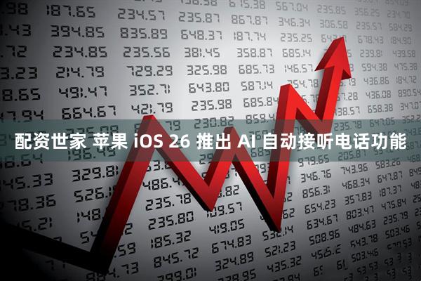 配资世家 苹果 iOS 26 推出 AI 自动接听电话功能