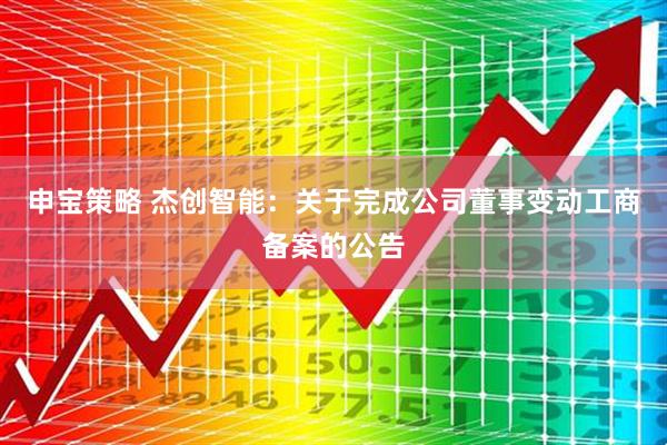 申宝策略 杰创智能：关于完成公司董事变动工商备案的公告
