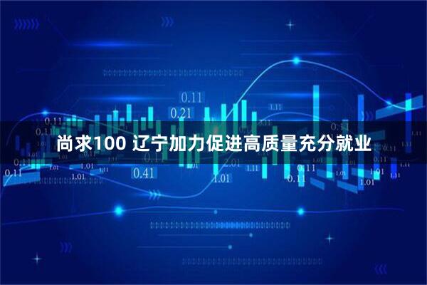 尚求100 辽宁加力促进高质量充分就业