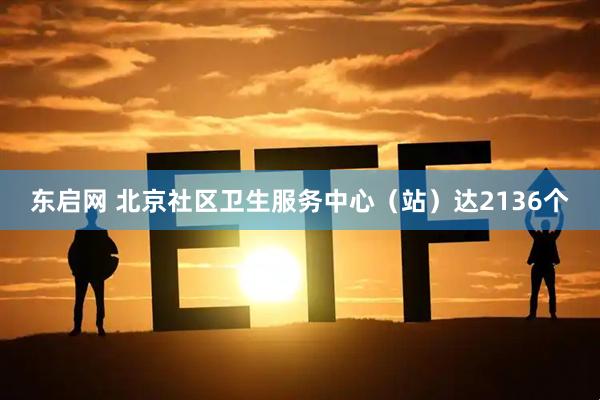 东启网 北京社区卫生服务中心（站）达2136个