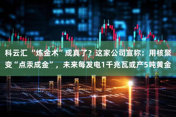 科云汇 “炼金术”成真了？这家公司宣称：用核聚变“点汞成金”，未来每发电1千兆瓦或产5吨黄金