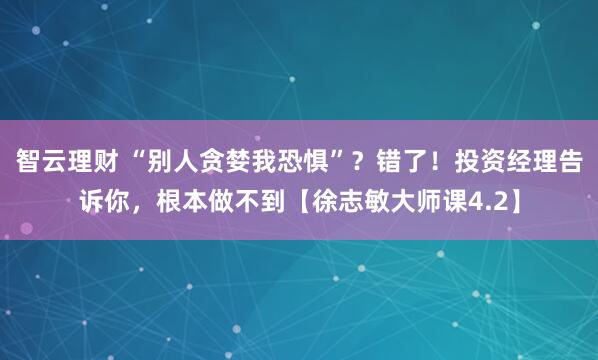 智云理财 “别人贪婪我恐惧”？错了！投资经理告诉你，根本做不到【徐志敏大师课4.2】