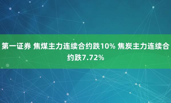 第一证券 焦煤主力连续合约跌10% 焦炭主力连续合约跌7.72%