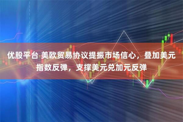 优股平台 美欧贸易协议提振市场信心，叠加美元指数反弹，支撑美元兑加元反弹