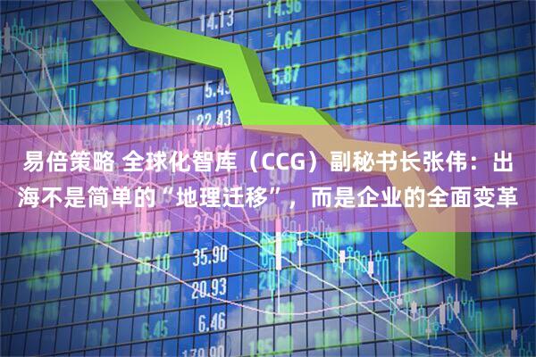 易倍策略 全球化智库（CCG）副秘书长张伟：出海不是简单的“地理迁移”，而是企业的全面变革