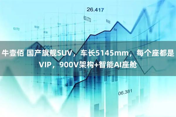 牛壹佰 国产旗舰SUV，车长5145mm，每个座都是VIP，900V架构+智能AI座舱