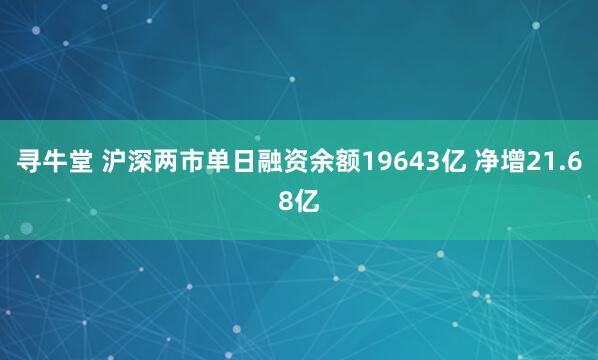 寻牛堂 沪深两市单日融资余额19643亿 净增21.68亿