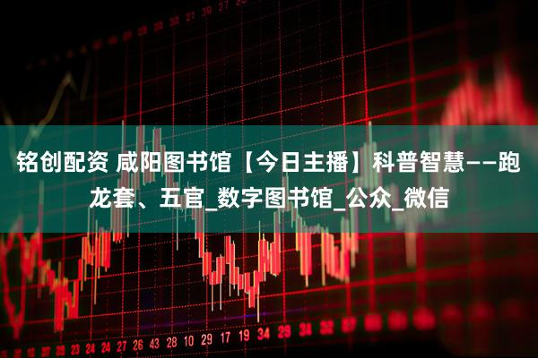 铭创配资 咸阳图书馆【今日主播】科普智慧——跑龙套、五官_数字图书馆_公众_微信