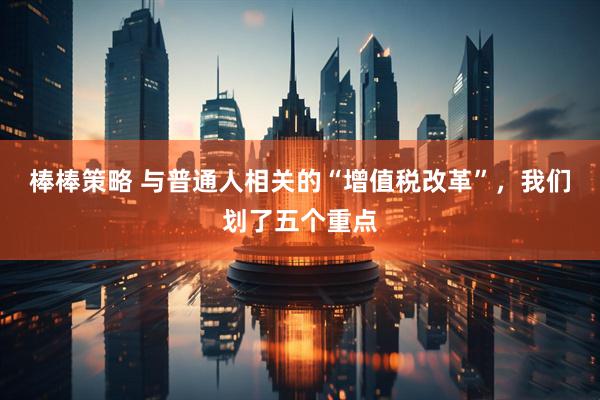 棒棒策略 与普通人相关的“增值税改革”，我们划了五个重点