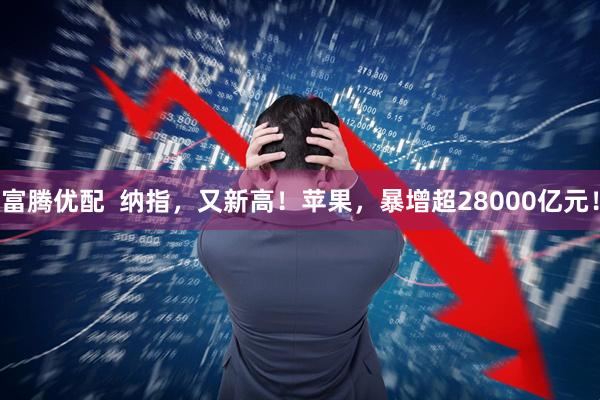 富腾优配  纳指，又新高！苹果，暴增超28000亿元！
