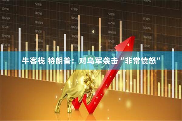 牛客栈 特朗普：对乌军袭击“非常愤怒”