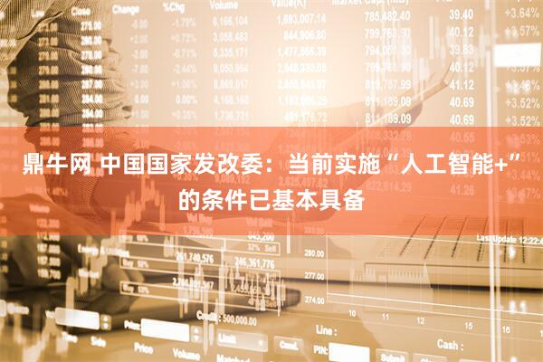 鼎牛网 中国国家发改委：当前实施“人工智能+”的条件已基本具备