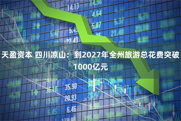 天盈资本 四川凉山：到2027年全州旅游总花费突破1000亿元