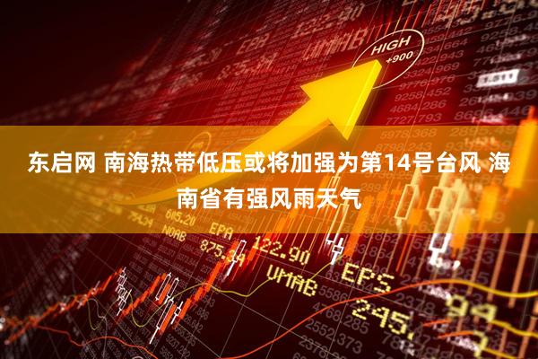 东启网 南海热带低压或将加强为第14号台风 海南省有强风雨天气