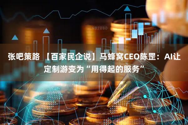 张吧策路 【百家民企说】马蜂窝CEO陈罡：AI让定制游变为“用得起的服务”
