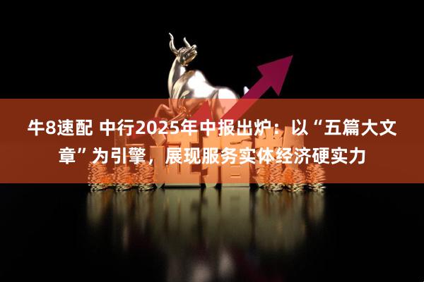 牛8速配 中行2025年中报出炉：以“五篇大文章”为引擎，展现服务实体经济硬实力