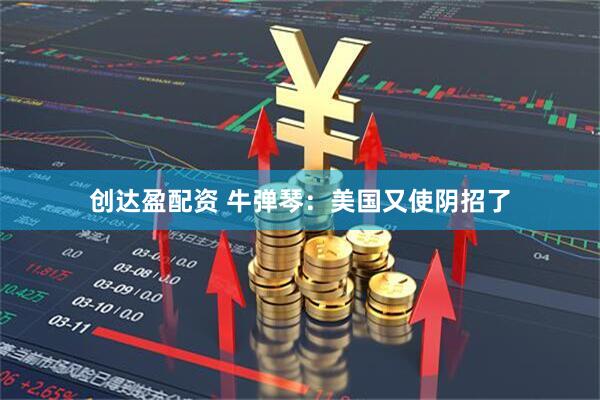 创达盈配资 牛弹琴：美国又使阴招了