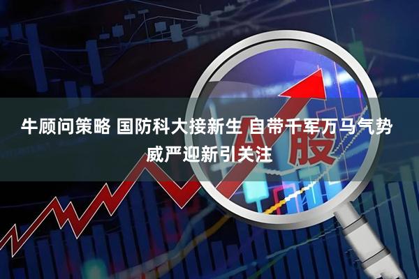 牛顾问策略 国防科大接新生 自带千军万马气势 威严迎新引关注