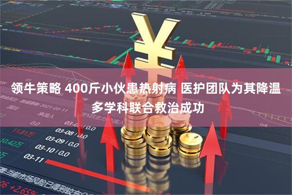 领牛策略 400斤小伙患热射病 医护团队为其降温 多学科联合救治成功