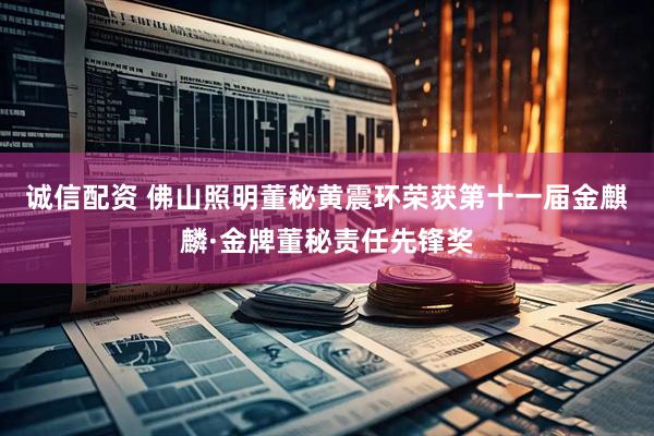 诚信配资 佛山照明董秘黄震环荣获第十一届金麒麟·金牌董秘责任先锋奖