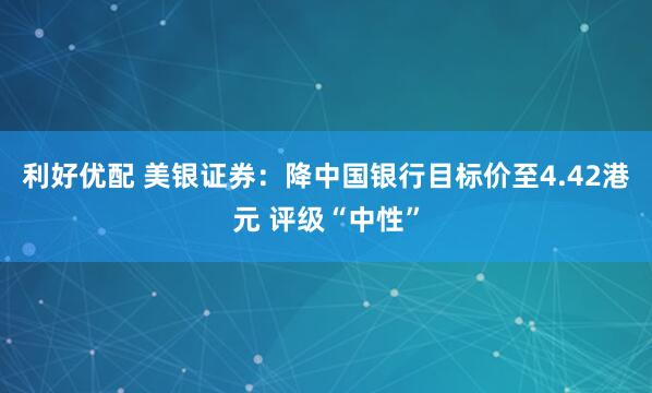 利好优配 美银证券：降中国银行目标价至4.42港元 评级“中性”
