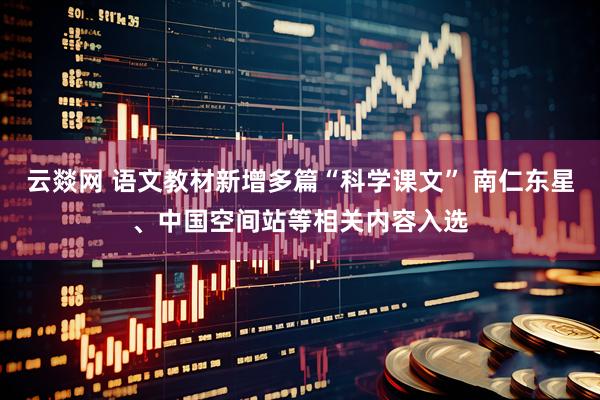 云燚网 语文教材新增多篇“科学课文” 南仁东星、中国空间站等相关内容入选