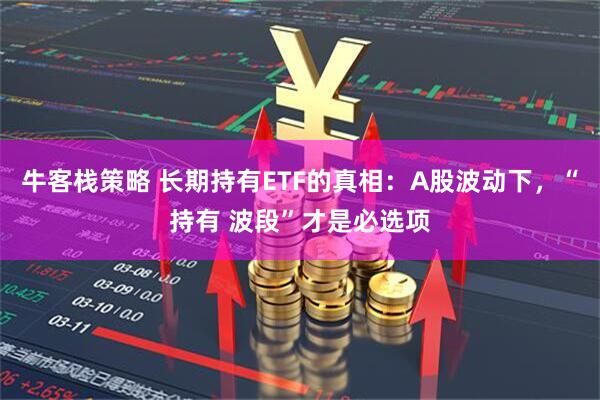 牛客栈策略 长期持有ETF的真相：A股波动下，“持有 波段”才是必选项