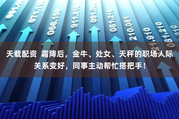 天载配资  霜降后，金牛、处女、天秤的职场人际关系变好，同事主动帮忙搭把手！