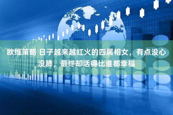 欧维策略 日子越来越红火的四属相女，有点没心没肺，最终却活得比谁都幸福