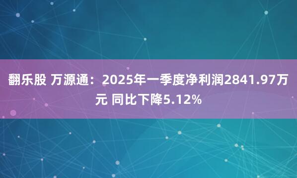 翻乐股 万源通：2025年一季度净利润2841.97万元 同比下降5.12%