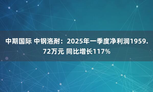 中期国际 中钢洛耐：2025年一季度净利润1959.72万元 同比增长117%