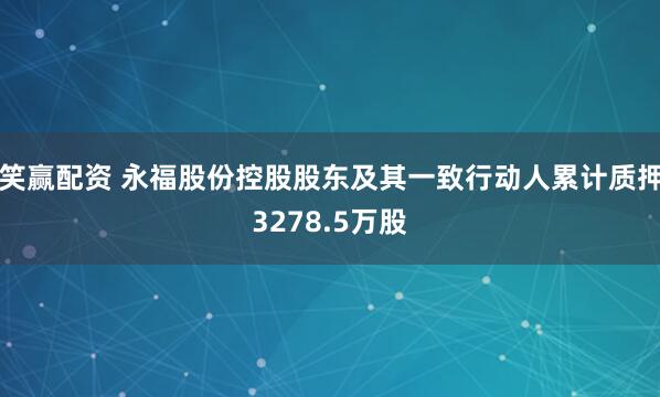 笑赢配资 永福股份控股股东及其一致行动人累计质押3278.5万股