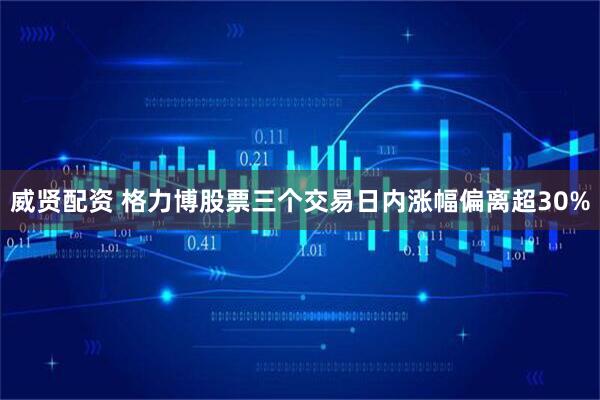 威贤配资 格力博股票三个交易日内涨幅偏离超30%