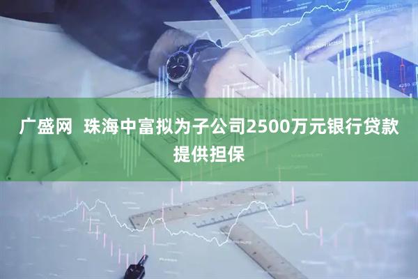 广盛网  珠海中富拟为子公司2500万元银行贷款提供担保