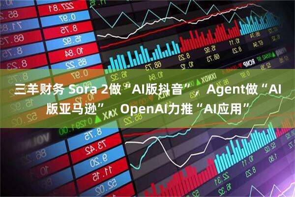 三羊财务 Sora 2做“AI版抖音”，Agent做“AI版亚马逊”，OpenAI力推“AI应用”