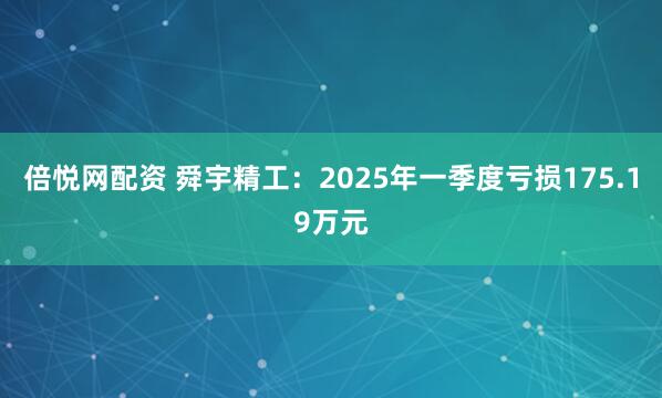 倍悦网配资 舜宇精工：2025年一季度亏损175.19万元