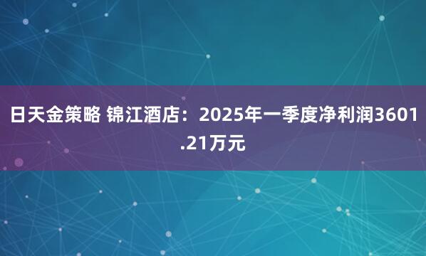 日天金策略 锦江酒店：2025年一季度净利润3601.21万元