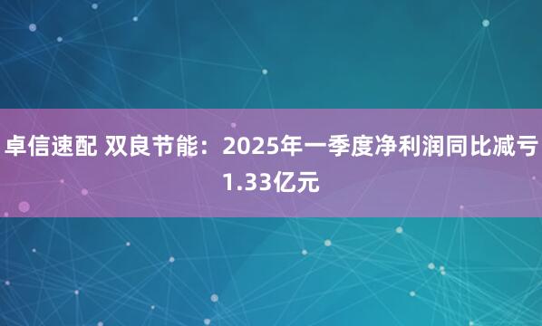卓信速配 双良节能：2025年一季度净利润同比减亏1.33亿元