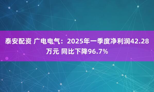 泰安配资 广电电气：2025年一季度净利润42.28万元 同比下降96.7%