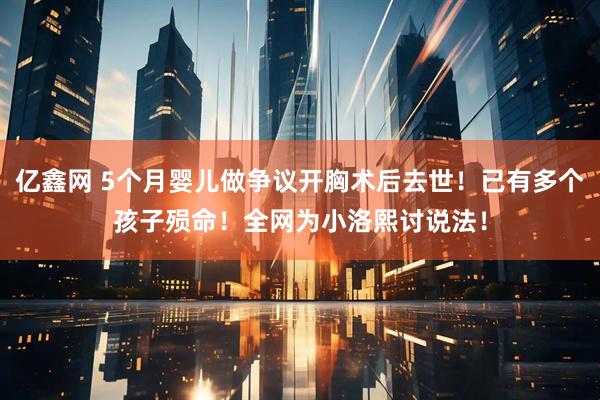 亿鑫网 5个月婴儿做争议开胸术后去世！已有多个孩子殒命！全网为小洛熙讨说法！