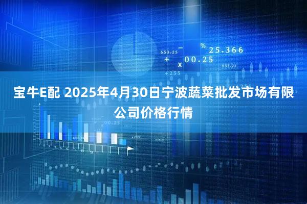 宝牛E配 2025年4月30日宁波蔬菜批发市场有限公司价格行情