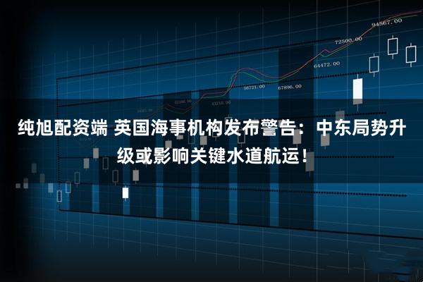 纯旭配资端 英国海事机构发布警告：中东局势升级或影响关键水道航运！