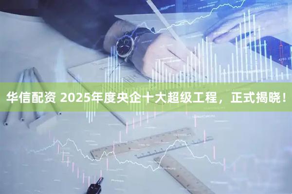 华信配资 2025年度央企十大超级工程，正式揭晓！