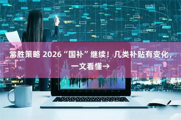 常胜策略 2026“国补”继续！几类补贴有变化，一文看懂→