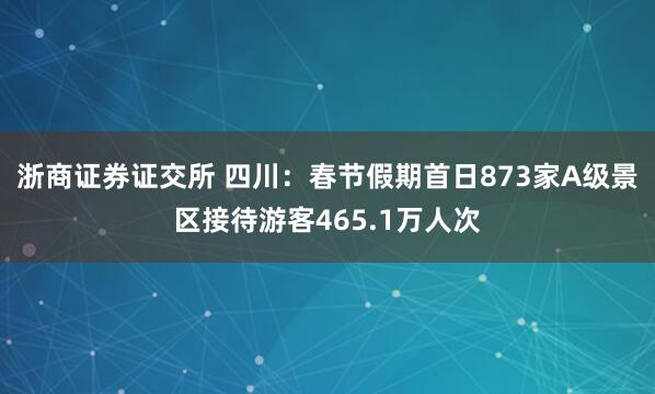 浙商证券证交所 四川：春节假期首日873家A级景区接待游客465.1万人次
