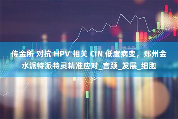传金所 对抗 HPV 相关 CIN 低度病变，郑州金水派特派特灵精准应对_宫颈_发展_细胞
